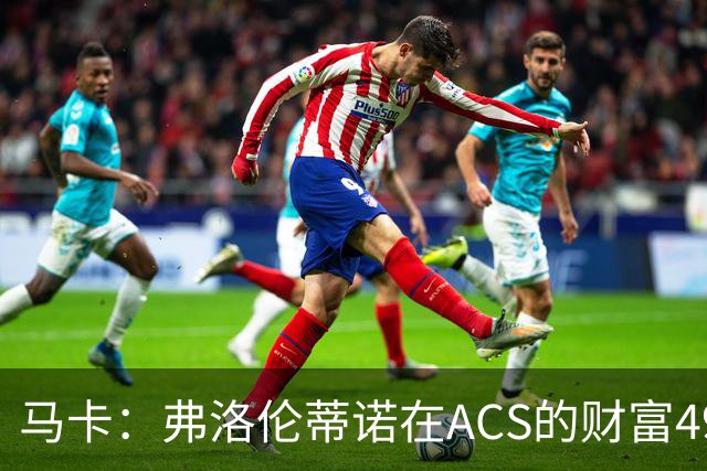 马卡：弗洛伦蒂诺在ACS的财富49.77亿欧 里克尔梅在COX有7.49亿欧